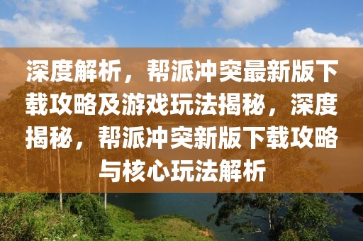 深度解析，幫派沖突最新版下載攻略及游戲玩法揭秘，深度揭秘，幫派沖突新版下載攻略與核心玩法解析