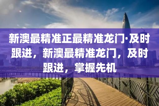 新澳最精準(zhǔn)正最精準(zhǔn)龍門·及時(shí)跟進(jìn)，新澳最精準(zhǔn)龍門，及時(shí)跟進(jìn)，掌握先機(jī)