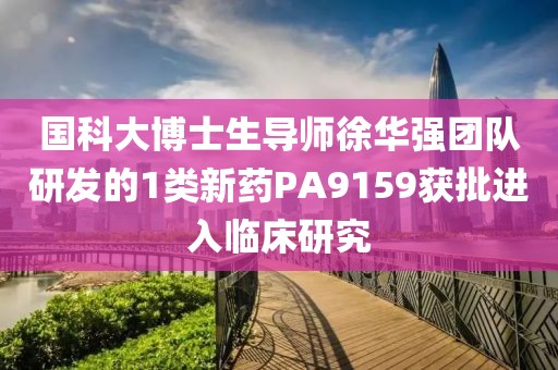 國(guó)科大博士生導(dǎo)師徐華強(qiáng)團(tuán)隊(duì)研發(fā)的1類新藥PA9159獲批進(jìn)入臨床研究