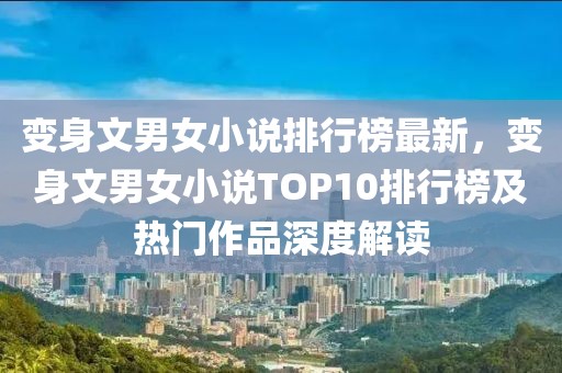 變身文男女小說排行榜最新，變身文男女小說TOP10排行榜及熱門作品深度解讀
