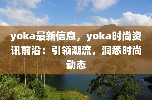 yoka最新信息，yoka時(shí)尚資訊前沿：引領(lǐng)潮流，洞悉時(shí)尚動(dòng)態(tài)