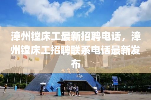 漳州鏜床工最新招聘電話，漳州鏜床工招聘聯系電話最新發(fā)布