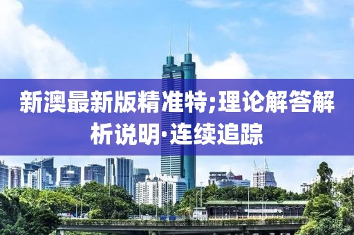 新澳最新版精準特;理論解答解析說明·連續(xù)追蹤