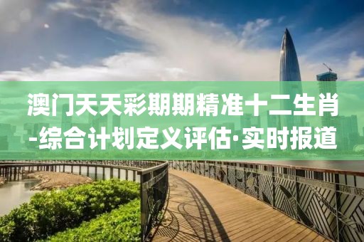 澳門天天彩期期精準(zhǔn)十二生肖-綜合計劃定義評估·實(shí)時報道