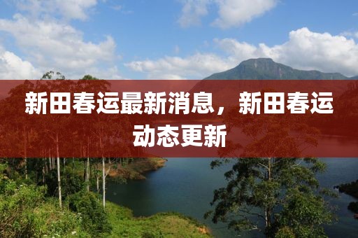 新田春運最新消息，新田春運動態(tài)更新