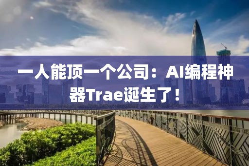 一人能頂一個(gè)公司：AI編程神器Trae誕生了！