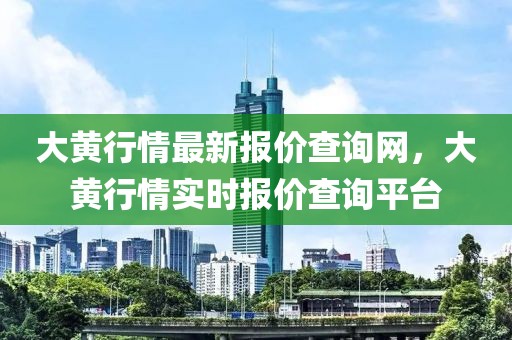 大黃行情最新報(bào)價(jià)查詢網(wǎng)，大黃行情實(shí)時(shí)報(bào)價(jià)查詢平臺(tái)