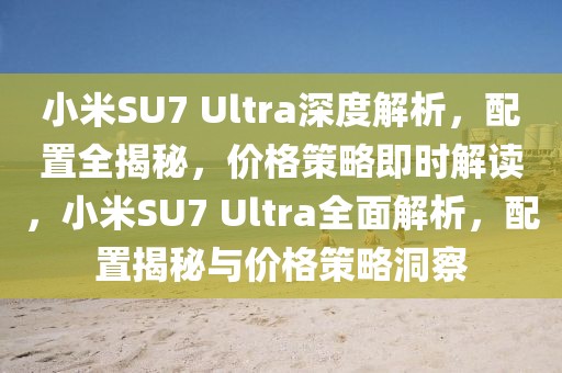 小米SU7 Ultra深度解析，配置全揭秘，價格策略即時解讀，小米SU7 Ultra全面解析，配置揭秘與價格策略洞察