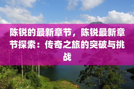 陳銳的最新章節(jié)，陳銳最新章節(jié)探索：傳奇之旅的突破與挑戰(zhàn)