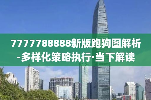 7777788888新版跑狗圖解析-多樣化策略執(zhí)行·當(dāng)下解讀