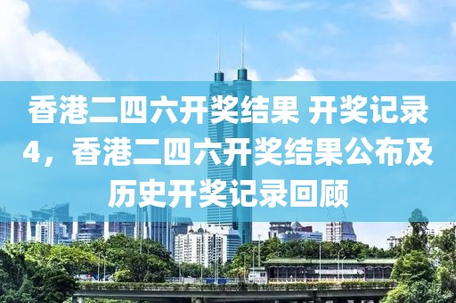 香港二四六開獎(jiǎng)結(jié)果 開獎(jiǎng)記錄4，香港二四六開獎(jiǎng)結(jié)果公布及歷史開獎(jiǎng)記錄回顧
