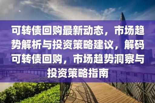 可轉(zhuǎn)債回購最新動(dòng)態(tài)，市場趨勢解析與投資策略建議，解碼可轉(zhuǎn)債回購，市場趨勢洞察與投資策略指南