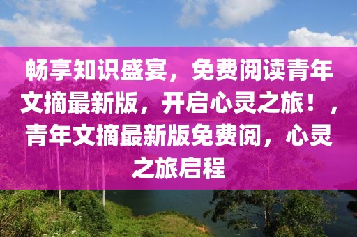 暢享知識盛宴，免費閱讀青年文摘最新版，開啟心靈之旅！，青年文摘最新版免費閱，心靈之旅啟程