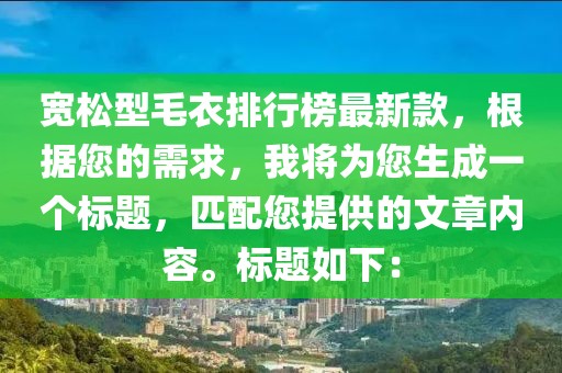 寬松型毛衣排行榜最新款，根據(jù)您的需求，我將為您生成一個標題，匹配您提供的文章內(nèi)容。標題如下：