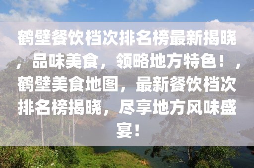 鶴壁餐飲檔次排名榜最新揭曉，品味美食，領略地方特色！，鶴壁美食地圖，最新餐飲檔次排名榜揭曉，盡享地方風味盛宴！