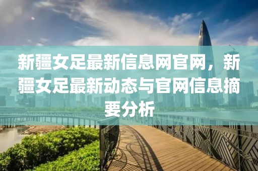 新疆女足最新信息網(wǎng)官網(wǎng)，新疆女足最新動(dòng)態(tài)與官網(wǎng)信息摘要分析