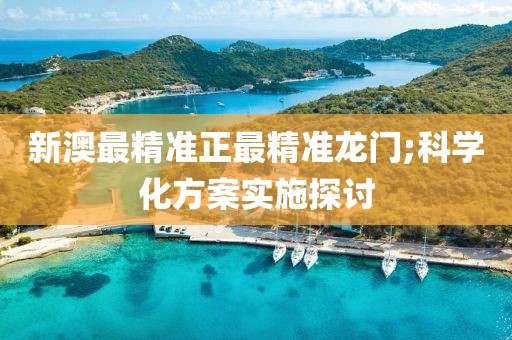 新澳最精準(zhǔn)正最精準(zhǔn)龍門;科學(xué)化方案實施探討