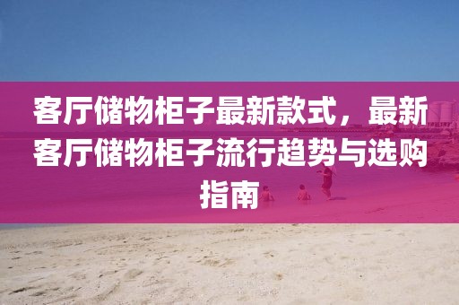 客廳儲(chǔ)物柜子最新款式，最新客廳儲(chǔ)物柜子流行趨勢(shì)與選購(gòu)指南