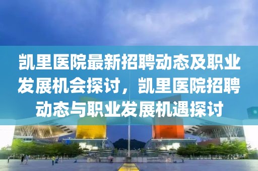 凱里醫(yī)院最新招聘動(dòng)態(tài)及職業(yè)發(fā)展機(jī)會(huì)探討，凱里醫(yī)院招聘動(dòng)態(tài)與職業(yè)發(fā)展機(jī)遇探討