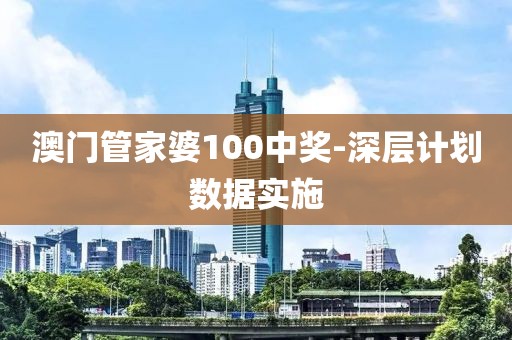 澳門管家婆100中獎-深層計劃數(shù)據(jù)實施