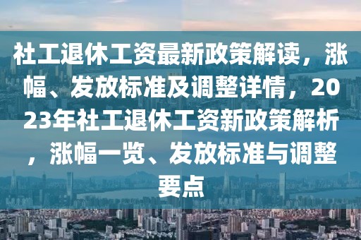 社工退休工資最新政策解讀，漲幅、發(fā)放標(biāo)準(zhǔn)及調(diào)整詳情，2023年社工退休工資新政策解析，漲幅一覽、發(fā)放標(biāo)準(zhǔn)與調(diào)整要點(diǎn)