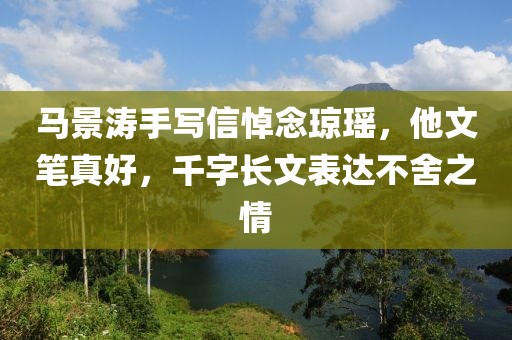 馬景濤手寫信悼念瓊瑤，他文筆真好，千字長文表達不舍之情