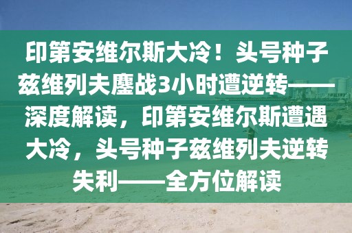 印第安維爾斯大冷！頭號(hào)種子茲維列夫鏖戰(zhàn)3小時(shí)遭逆轉(zhuǎn)——深度解讀，印第安維爾斯遭遇大冷，頭號(hào)種子茲維列夫逆轉(zhuǎn)失利——全方位解讀