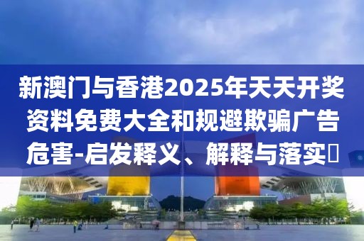 新澳門與香港2025年天天開獎(jiǎng)資料免費(fèi)大全和規(guī)避欺騙廣告危害-啟發(fā)釋義、解釋與落實(shí)?