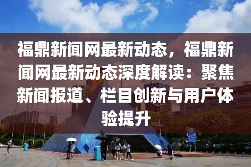福鼎新聞網(wǎng)最新動(dòng)態(tài)，福鼎新聞網(wǎng)最新動(dòng)態(tài)深度解讀：聚焦新聞報(bào)道、欄目創(chuàng)新與用戶體驗(yàn)提升