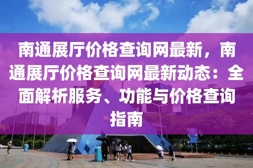 南通展廳價格查詢網(wǎng)最新，南通展廳價格查詢網(wǎng)最新動態(tài)：全面解析服務、功能與價格查詢指南