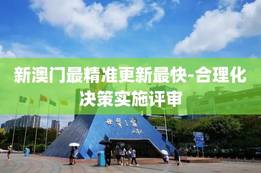新澳門最精準(zhǔn)更新最快-合理化決策實施評審