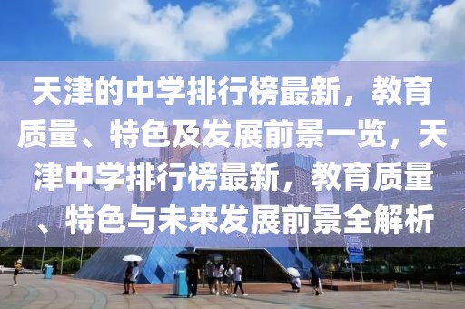 天津的中學(xué)排行榜最新，教育質(zhì)量、特色及發(fā)展前景一覽，天津中學(xué)排行榜最新，教育質(zhì)量、特色與未來發(fā)展前景全解析