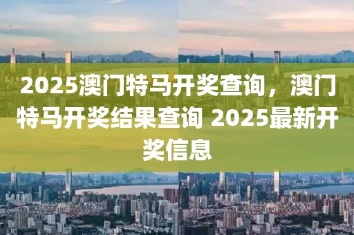 2025澳門特馬開(kāi)獎(jiǎng)查詢，澳門特馬開(kāi)獎(jiǎng)結(jié)果查詢 2025最新開(kāi)獎(jiǎng)信息