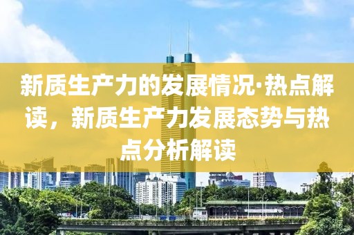 新質(zhì)生產(chǎn)力的發(fā)展情況·熱點(diǎn)解讀，新質(zhì)生產(chǎn)力發(fā)展態(tài)勢與熱點(diǎn)分析解讀