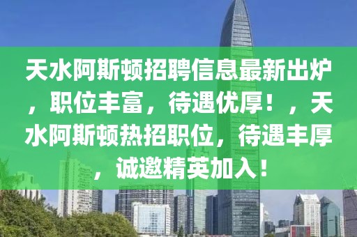 天水阿斯頓招聘信息最新出爐，職位豐富，待遇優(yōu)厚！，天水阿斯頓熱招職位，待遇豐厚，誠邀精英加入！
