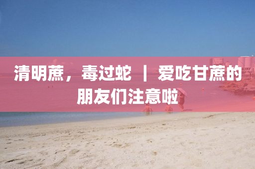 清明蔗，毒過(guò)蛇 ｜ 愛(ài)吃甘蔗的朋友們注意啦