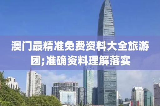 澳門最精準免費資料大全旅游團;準確資料理解落實