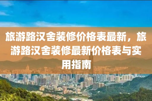 旅游路漢舍裝修價格表最新，旅游路漢舍裝修最新價格表與實用指南