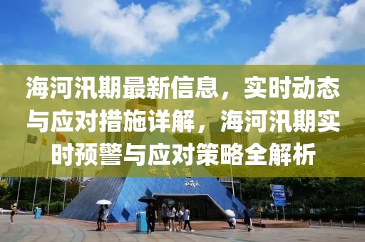 海河汛期最新信息，實(shí)時(shí)動態(tài)與應(yīng)對措施詳解，海河汛期實(shí)時(shí)預(yù)警與應(yīng)對策略全解析