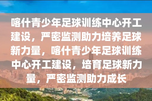 喀什青少年足球訓(xùn)練中心開(kāi)工建設(shè)，嚴(yán)密監(jiān)測(cè)助力培養(yǎng)足球新力量，喀什青少年足球訓(xùn)練中心開(kāi)工建設(shè)，培育足球新力量，嚴(yán)密監(jiān)測(cè)助力成長(zhǎng)