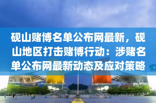 硯山賭博名單公布網(wǎng)最新，硯山地區(qū)打擊賭博行動(dòng)：涉賭名單公布網(wǎng)最新動(dòng)態(tài)及應(yīng)對(duì)策略