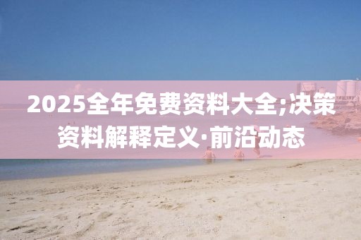 2025全年免費(fèi)資料大全;決策資料解釋定義·前沿動(dòng)態(tài)