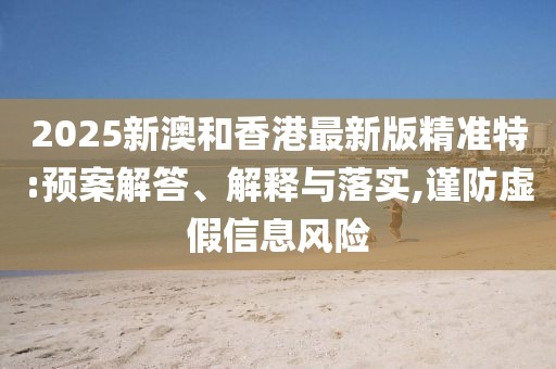 2025新澳和香港最新版精準特:預案解答、解釋與落實,謹防虛假信息風險