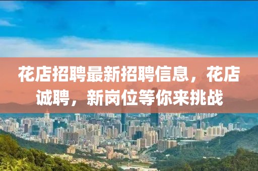 花店招聘最新招聘信息，花店誠(chéng)聘，新崗位等你來(lái)挑戰(zhàn)