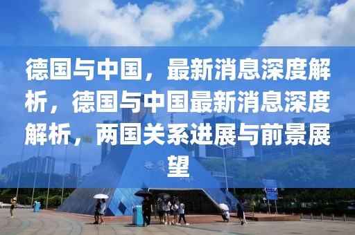 德國與中國，最新消息深度解析，德國與中國最新消息深度解析，兩國關(guān)系進(jìn)展與前景展望