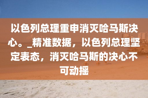 以色列總理重申消滅哈馬斯決心。_精準(zhǔn)數(shù)據(jù)，以色列總理堅(jiān)定表態(tài)，消滅哈馬斯的決心不可動(dòng)搖