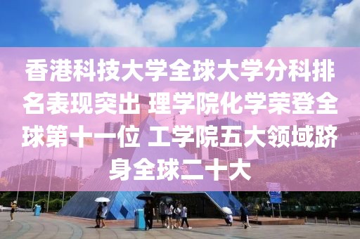 香港科技大學(xué)全球大學(xué)分科排名表現(xiàn)突出 理學(xué)院化學(xué)榮登全球第十一位 工學(xué)院五大領(lǐng)域躋身全球二十大
