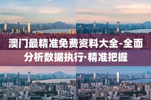 澳門最精準免費資料大全-全面分析數(shù)據(jù)執(zhí)行·精準把握