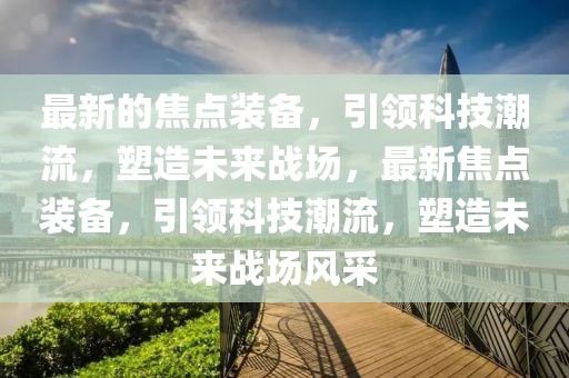 最新的焦點裝備，引領(lǐng)科技潮流，塑造未來戰(zhàn)場，最新焦點裝備，引領(lǐng)科技潮流，塑造未來戰(zhàn)場風采