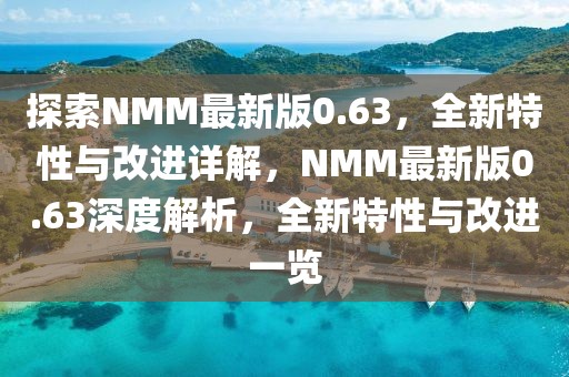 探索NMM最新版0.63，全新特性與改進(jìn)詳解，NMM最新版0.63深度解析，全新特性與改進(jìn)一覽